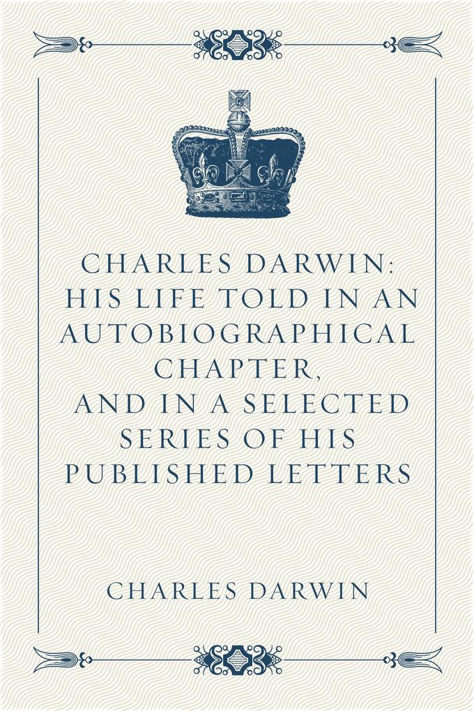 Charles Darwin: His Life Told in an Autobiographical Chapter and in a Selected Series of His Published Letters