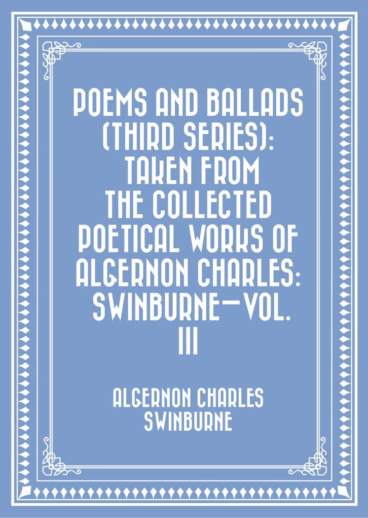 Poems and Ballads (Third Series): Taken from The Collected Poetical Works of Algernon Charles: Swinburne-Vol. III