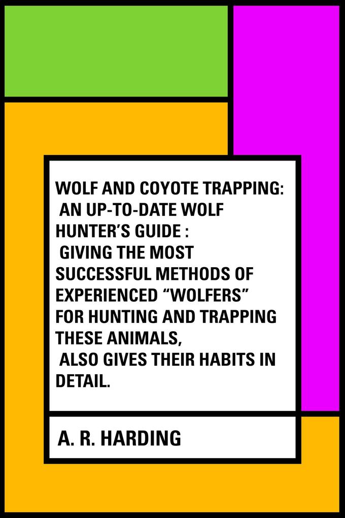 Wolf and Coyote Trapping: An Up-to-Date Wolf Hunter‘s Guide : Giving the Most Successful Methods of Experienced Wolfers for Hunting and Trapping These Animals Also Gives Their Habits in Detail.