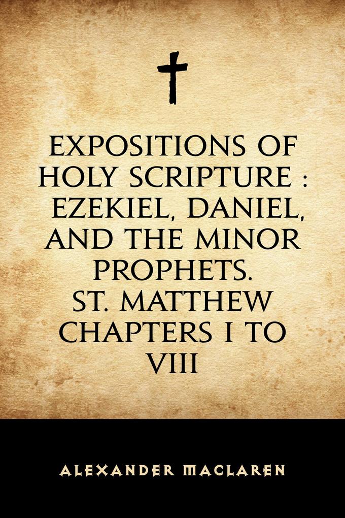 Expositions of Holy Scripture : Ezekiel Daniel and the Minor Prophets. St. Matthew Chapters I to VIII