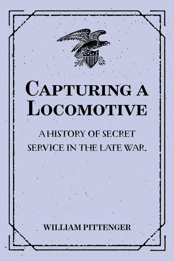 Capturing a Locomotive: A History of Secret Service in the Late War.