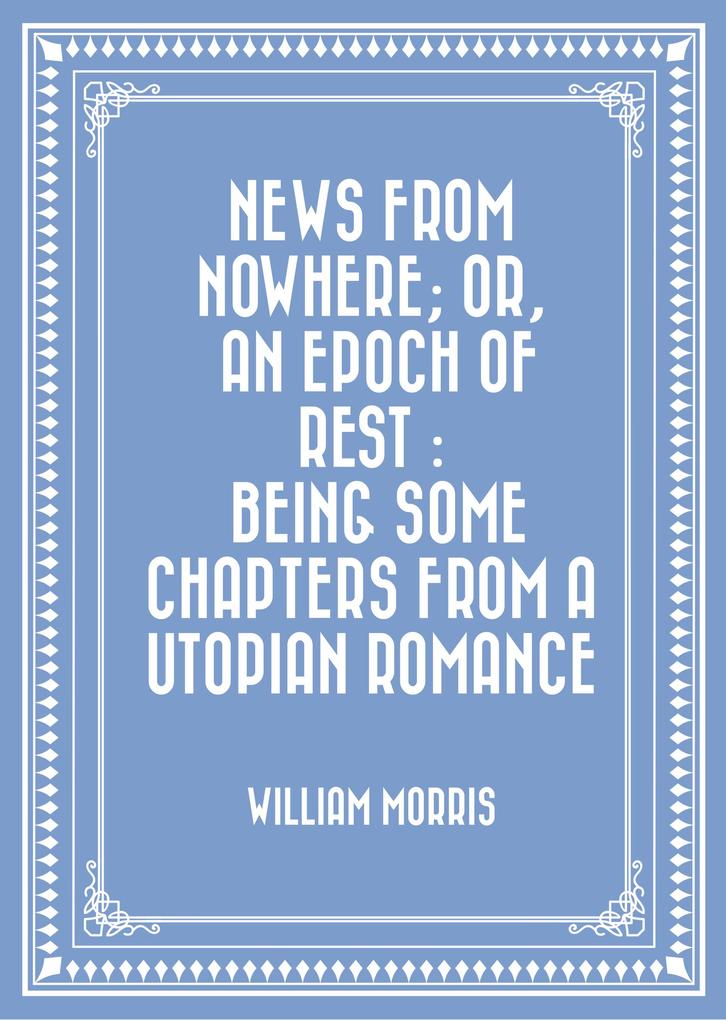 News from Nowhere; Or An Epoch of Rest : Being Some Chapters from a Utopian Romance