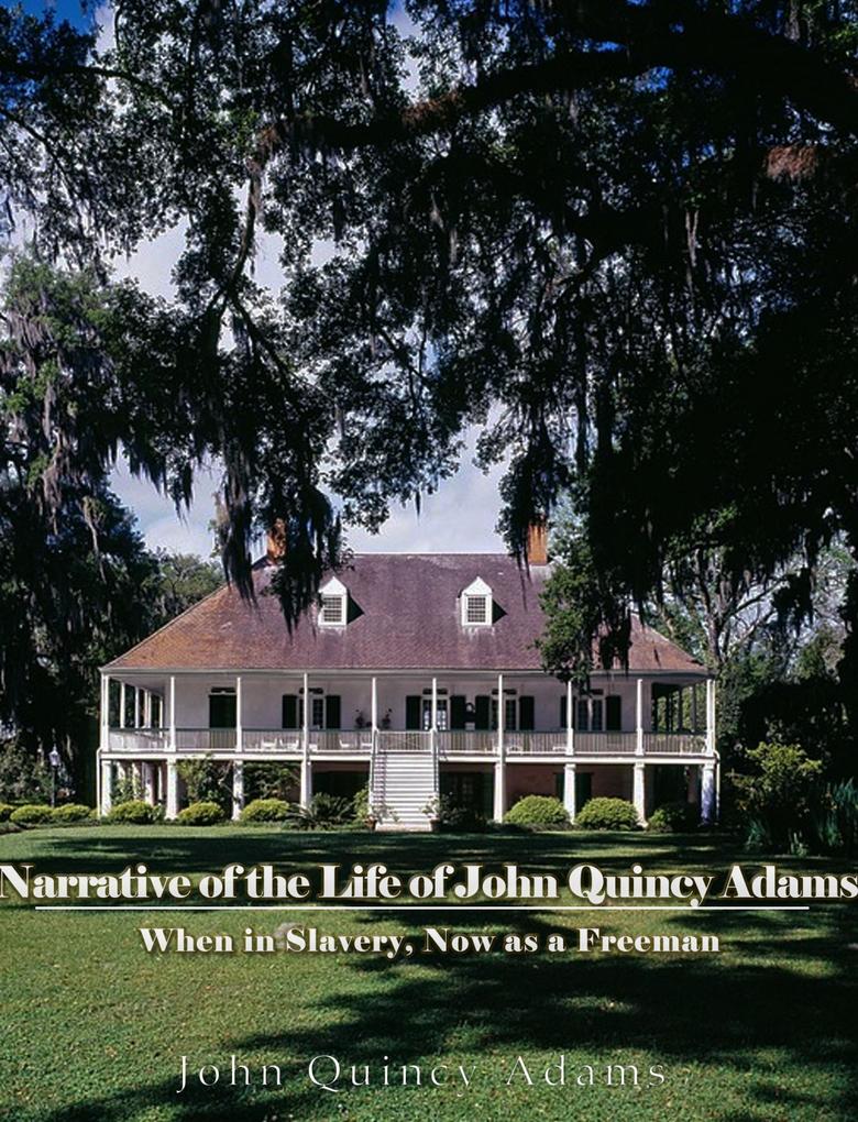 Narrative of the Life of John Quincy Adams When in Slavery and Now as a Freeman