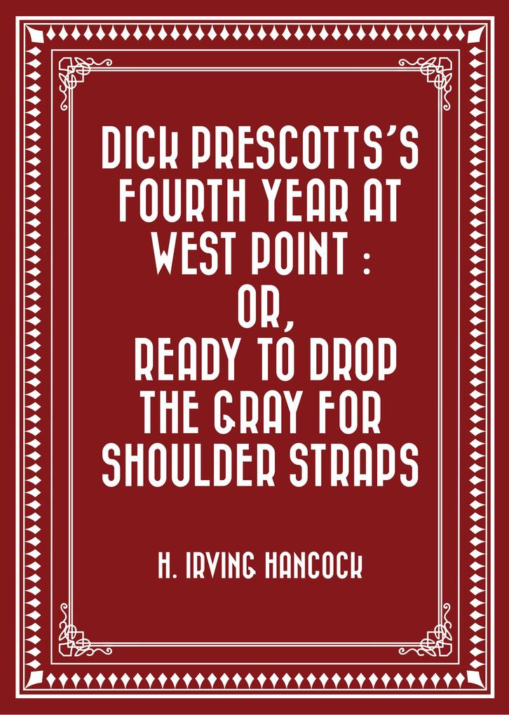 Dick Prescotts‘s Fourth Year at West Point : Or Ready to Drop the Gray for Shoulder Straps