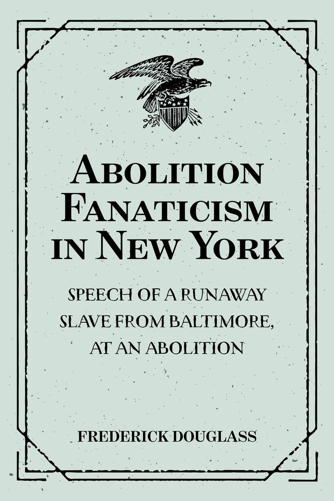 Abolition Fanaticism in New York: Speech of a Runaway Slave from Baltimore at an Abolition: Meeting in New York Held May 11 1847