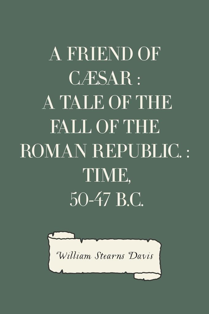 A Friend of Cæsar : A Tale of the Fall of the Roman Republic. : Time 50-47 B.C.