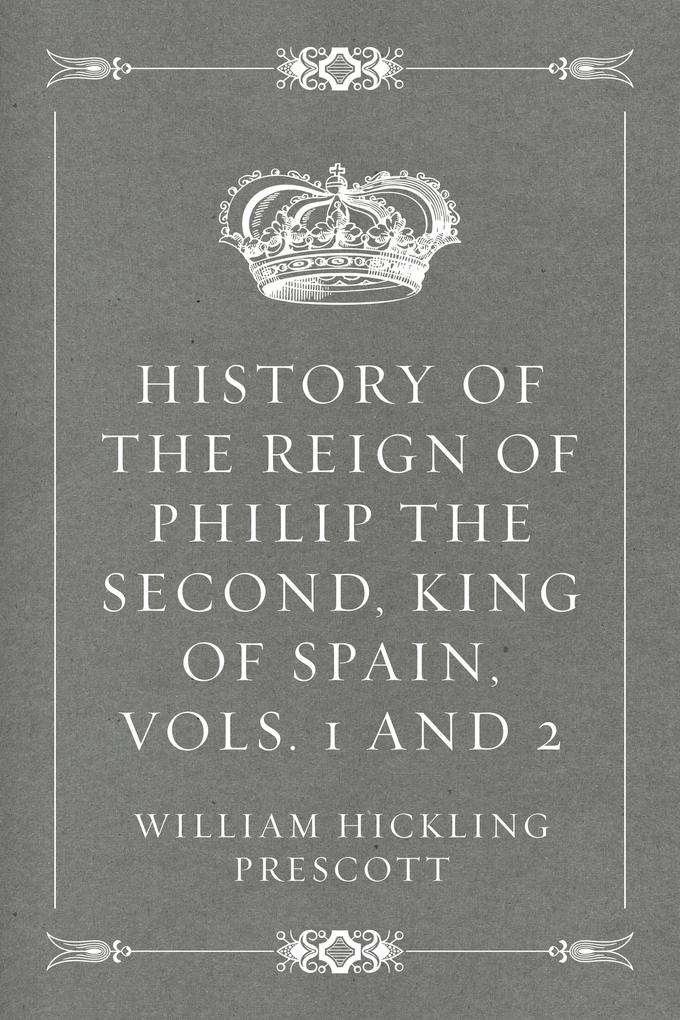 History of the Reign of Philip the Second King of Spain Vols. 1 and 2