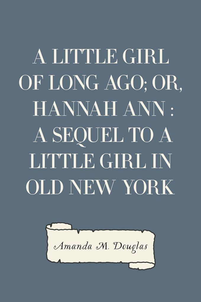 A Little Girl of Long Ago; Or Hannah Ann : A Sequel to a Little Girl in Old New York