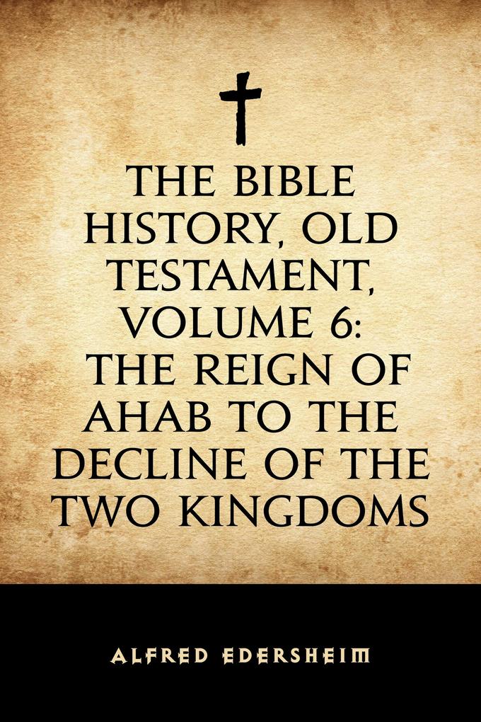 The Bible History Old Testament Volume 6: The Reign of Ahab to the Decline of the Two Kingdoms