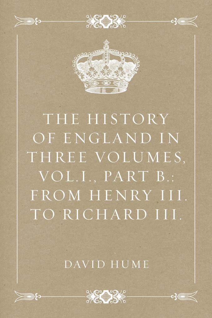 The History of England in Three Volumes Vol.I. Part B.: From Henry III. to Richard III.