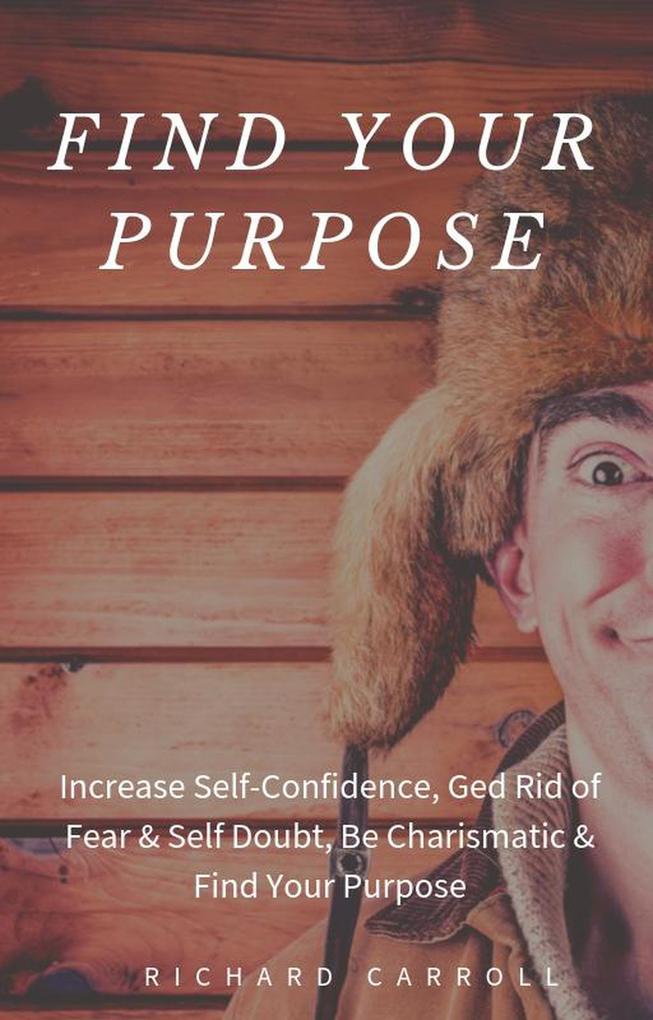 Find Your Purpose: Increase Self-Confidence Ged Rid of Fear & Self Doubt Be Charismatic & Find Your Purpose
