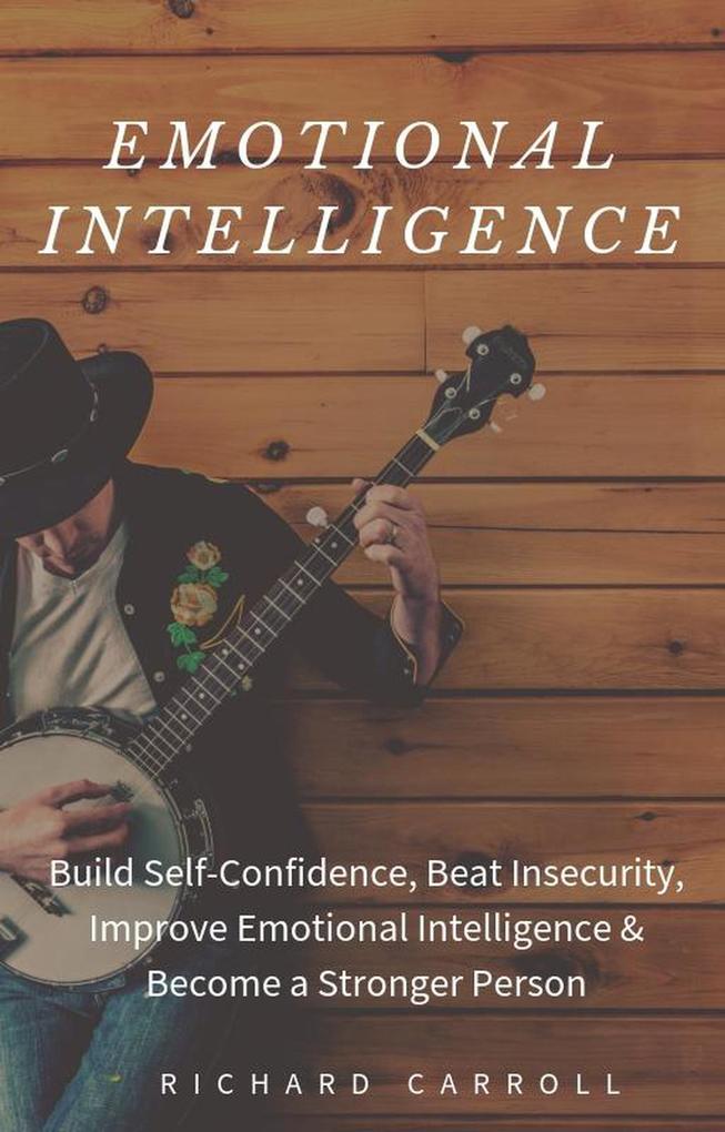 Emotional Intelligence: Build Self-Confidence Beat Insecurity Improve Emotional Intelligence & Become a Stronger Person