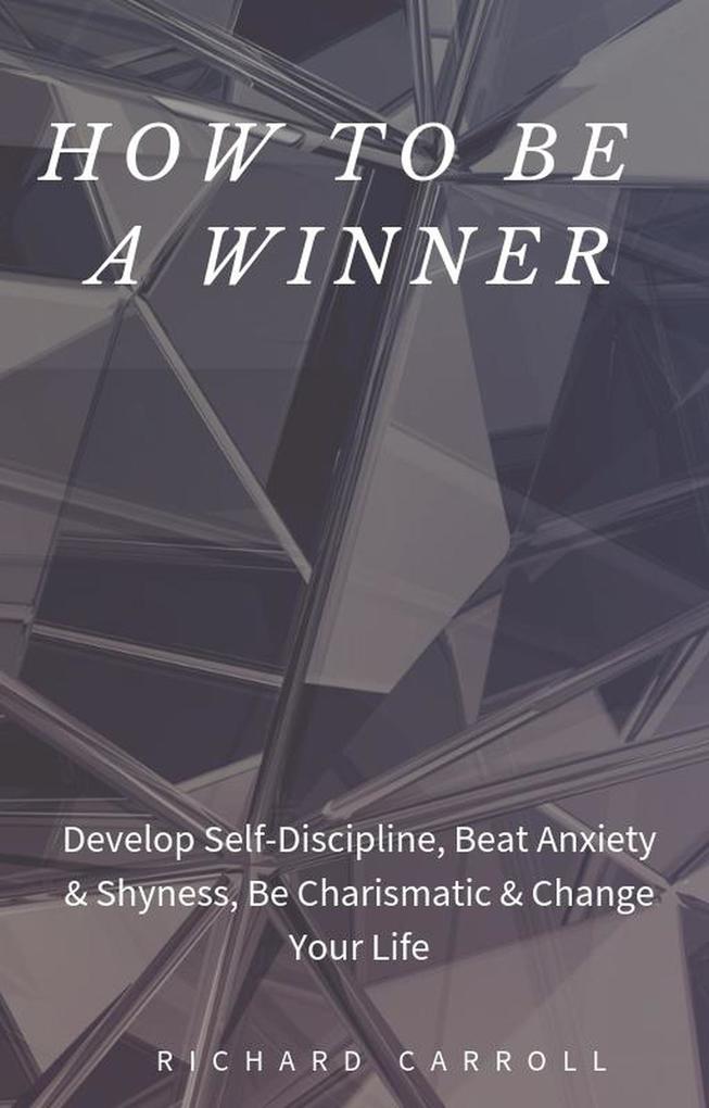 How to Be a Winner: Develop Self-Discipline Beat Anxiety & Shyness Be Charismatic & Change Your Life