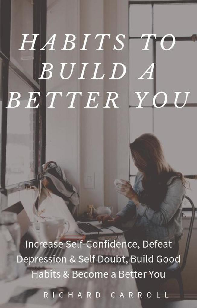 Habits To Build a Better You: Increase Self-Confidence Defeat Depression & Self Doubt Build Good Habits & Become a Better You