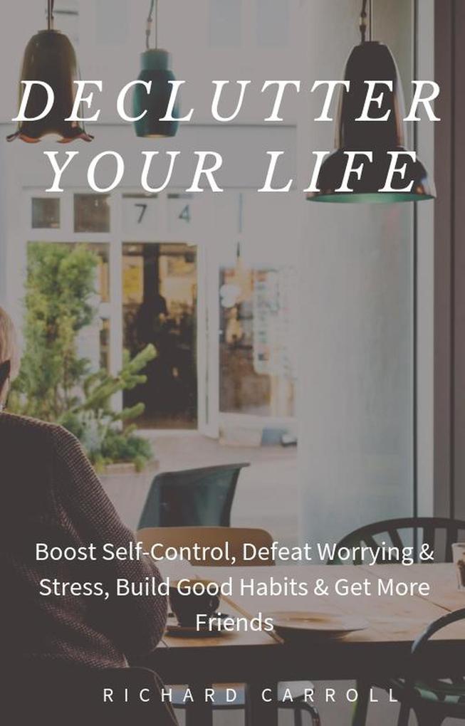 Declutter Your Life: Boost Self-Control Defeat Worrying & Stress Build Good Habits & Get More Friends