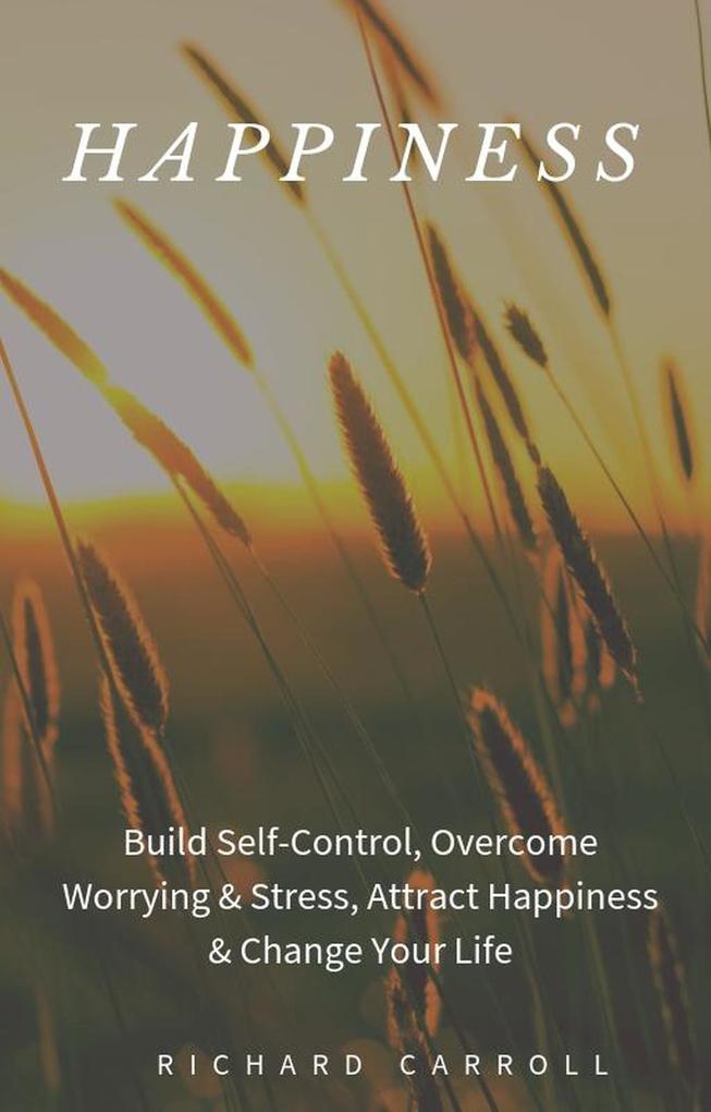Happiness: Build Self-Control Overcome Worrying & Stress Attract Happiness & Change Your Life