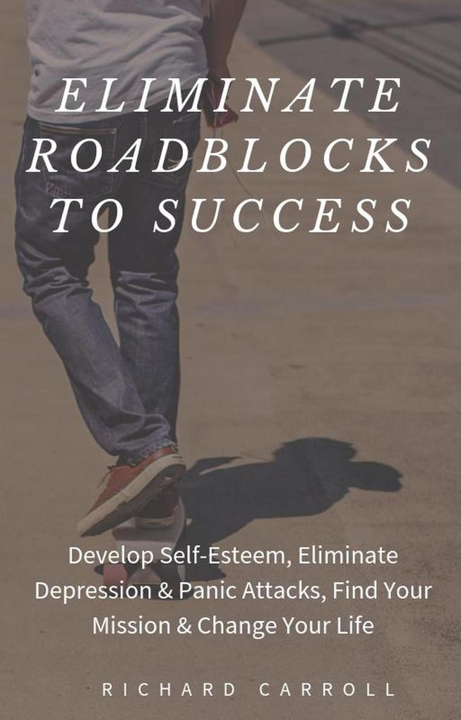 Eliminate Roadblocks to Success: Develop Self-Esteem Eliminate Depression & Panic Attacks Find Your Mission & Change Your Life