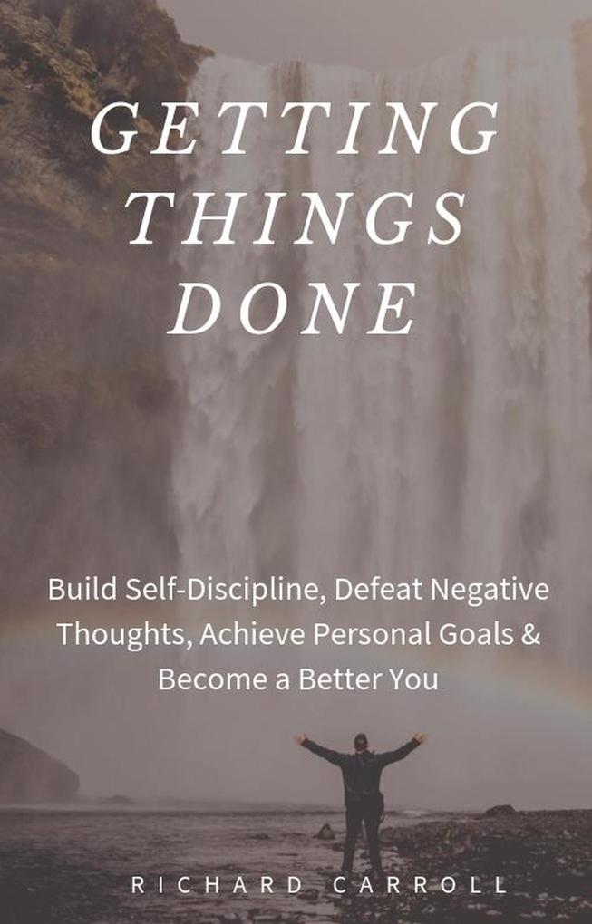 Getting Things Done: Build Self-Discipline Defeat Negative Thoughts Achieve Personal Goals & Become a Better You