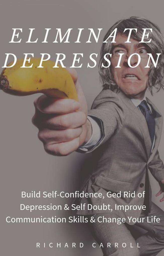 Eliminate Depression: Build Self-Confidence Ged Rid of Depression & Self Doubt Improve Communication Skills & Change Your Life
