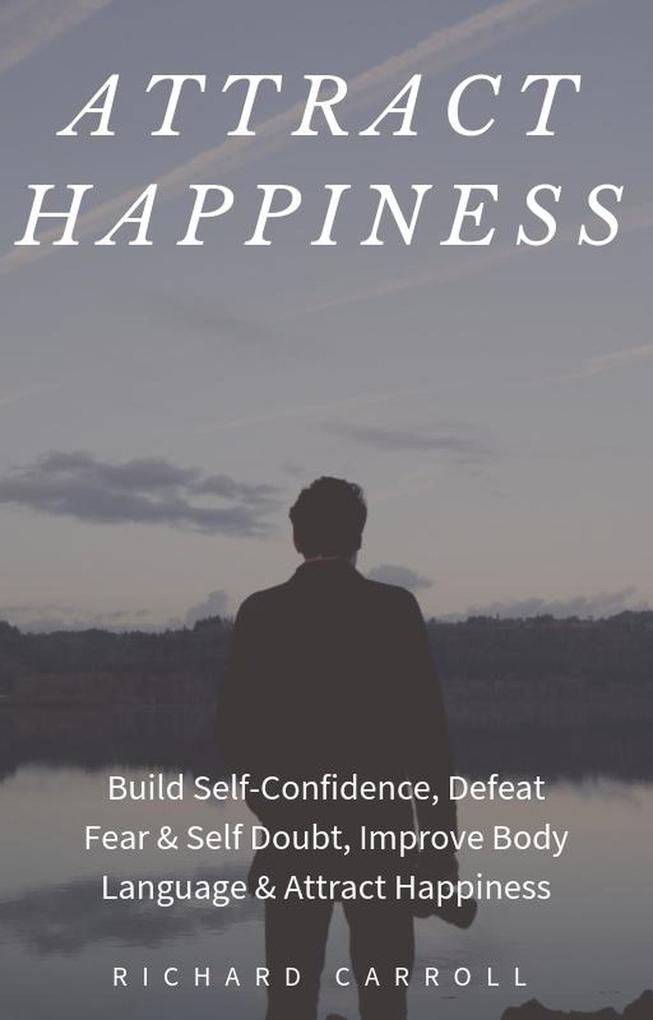 Attract Happiness: Build Self-Confidence Defeat Fear & Self Doubt Improve Body Language & Attract Happiness