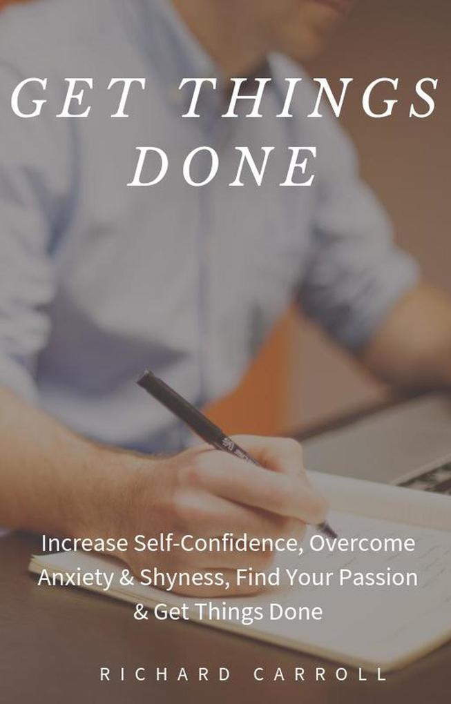 Get Things Done: Increase Self-Confidence Overcome Anxiety & Shyness Find Your Passion & Get Things Done