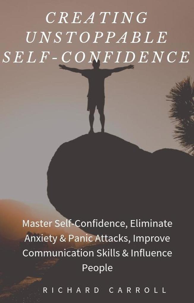 Creating Unstoppable Self-Confidence: Master Self-Confidence Eliminate Anxiety & Panic Attacks Improve Communication Skills & Influence People
