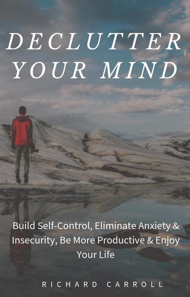 Declutter Your Mind: Build Self-Control Eliminate Anxiety & Insecurity Be More Productive & Enjoy Your Life