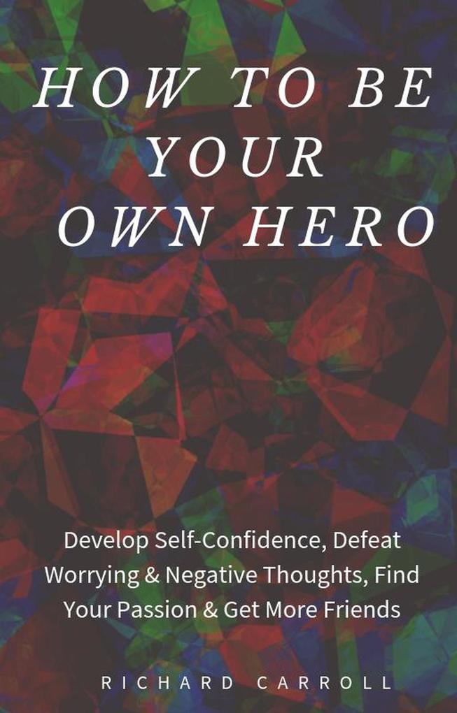 How to Be Your Own Hero: Develop Self-Confidence Defeat Worrying & Negative Thoughts Find Your Passion & Get More Friends