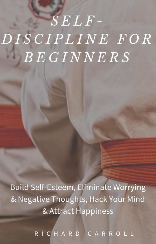 Self-Discipline For Beginners: Build Self-Esteem Eliminate Worrying & Negative Thoughts Hack Your Mind & Attract Happiness
