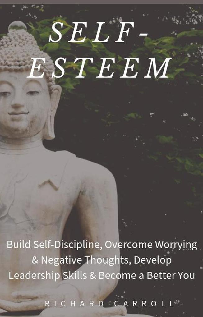 Self-Esteem: Build Self-Discipline Overcome Worrying & Negative Thoughts Develop Leadership Skills & Become a Better You