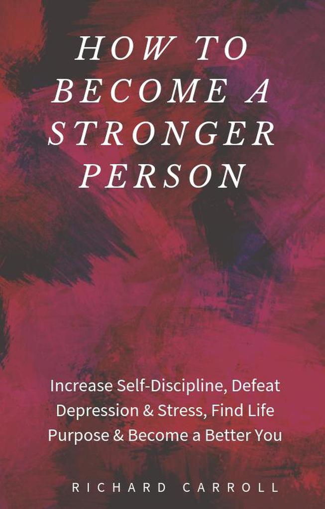 How to Become a Stronger Person: Increase Self-Discipline Defeat Depression & Stress Find Life Purpose & Become a Better You