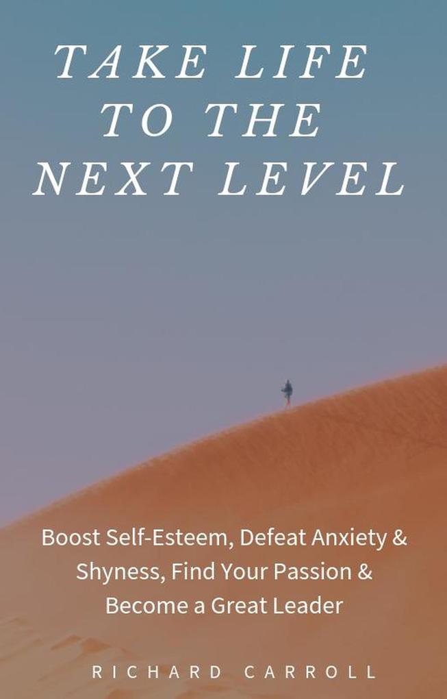 Take Life to the Next Level: Boost Self-Esteem Defeat Anxiety & Shyness Find Your Passion & Become a Great Leader