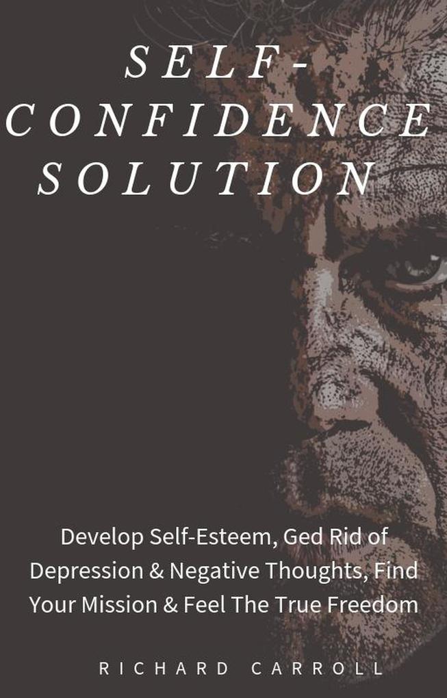 Self-Confidence Solution: Develop Self-Esteem Ged Rid of Depression & Negative Thoughts Find Your Mission & Feel The True Freedom