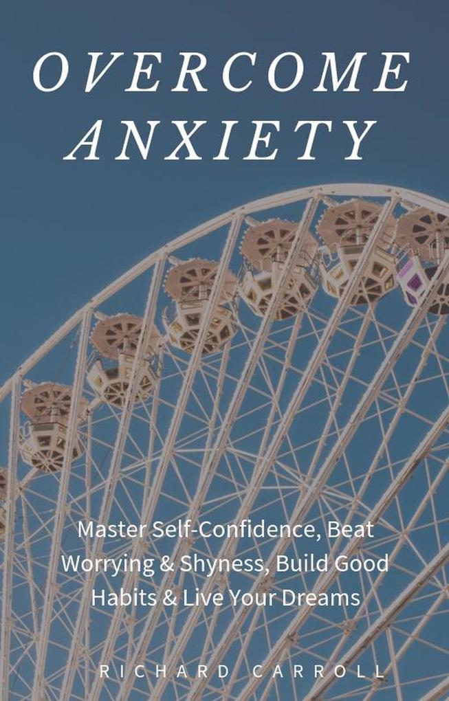 Overcome Anxiety: Master Self-Confidence Beat Worrying & Shyness Build Good Habits & Live Your Dreams