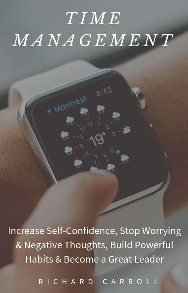 Time Management: Increase Self-Confidence Stop Worrying & Negative Thoughts Build Powerful Habits & Become a Great Leader
