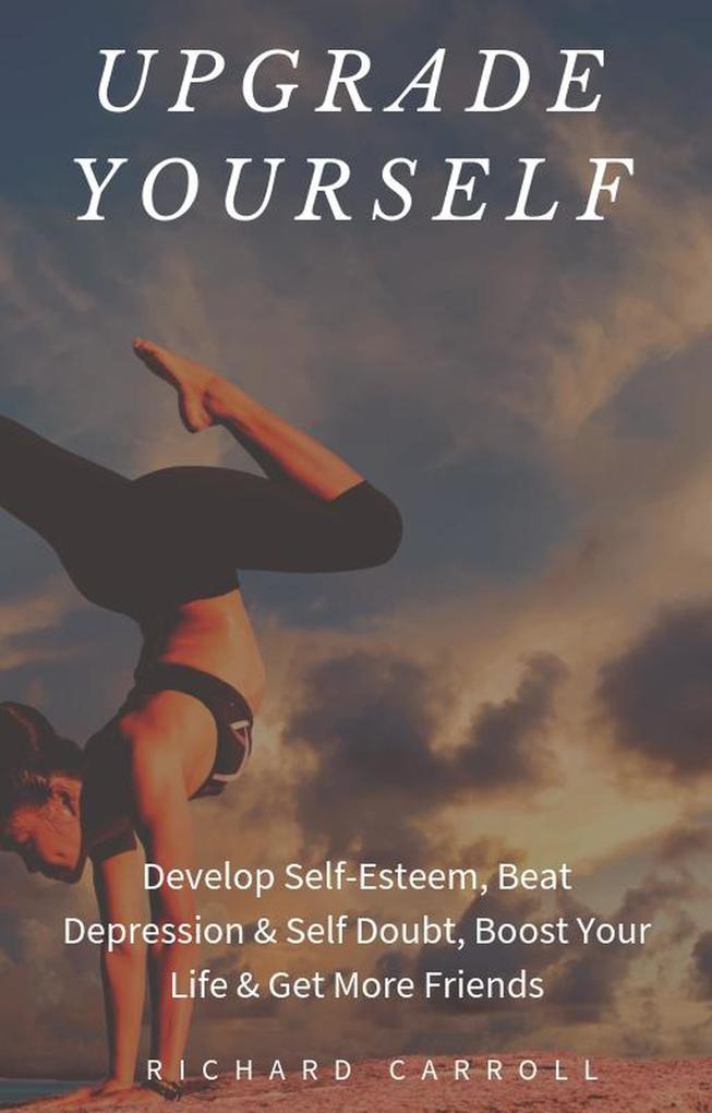 Upgrade Yourself: Develop Self-Esteem Beat Depression & Self Doubt Boost Your Life & Get More Friends