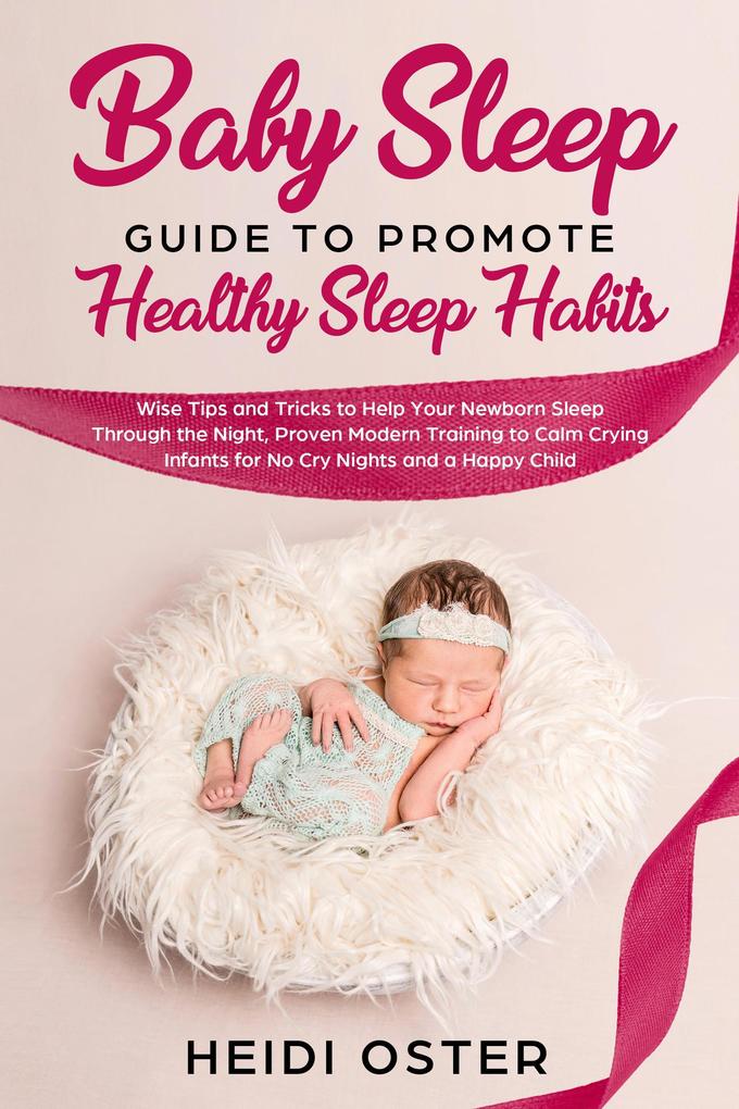 Baby Sleep Guide to Promote Healthy Sleep Habits: Wise Tips and Tricks to Help Your Newborn Sleep Through the Night Proven Modern Training to Calm Crying Infants for No Cry Nights and a Happy Child