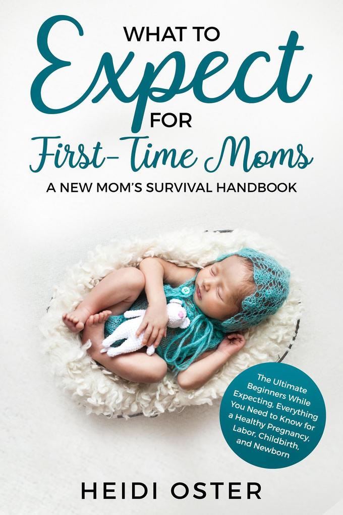 What to Expect for First-Time Moms: The Ultimate Beginners Guide While Expecting Everything You Need to Know for a Healthy Pregnancy Labor Childbirth and Newborn - A New Mom‘s Survival Handbook