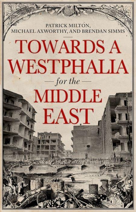 Towards a Westphalia for the Middle East - Patrick Milton/ Michael Axworthy/ Brendan Simms