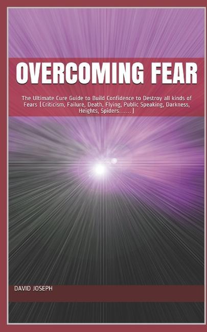 Overcoming Fear: The Ultimate Cure Guide to Build Confidence to Destroy all kinds of Fears (Criticism Failure Death Flying Public S
