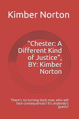Chester: A Different Kind of Justice By: Kimber Norton: There‘s No Turning Back Now Who Will Face Consequences? It‘s Anybody‘