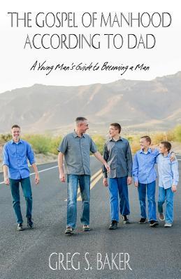 The Gospel of Manhood According to Dad: A Young Man‘s Guide to Becoming a Man