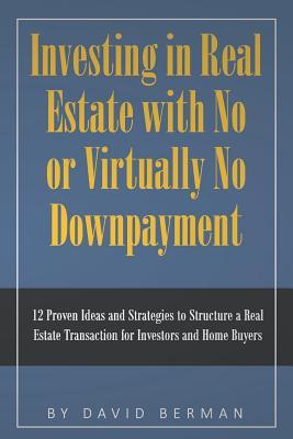 Investing in Real Estate with No or Virtually No Downpayment: 12 Proven Ideas and Strategies to Structure a Real Estate Transaction for Investors and