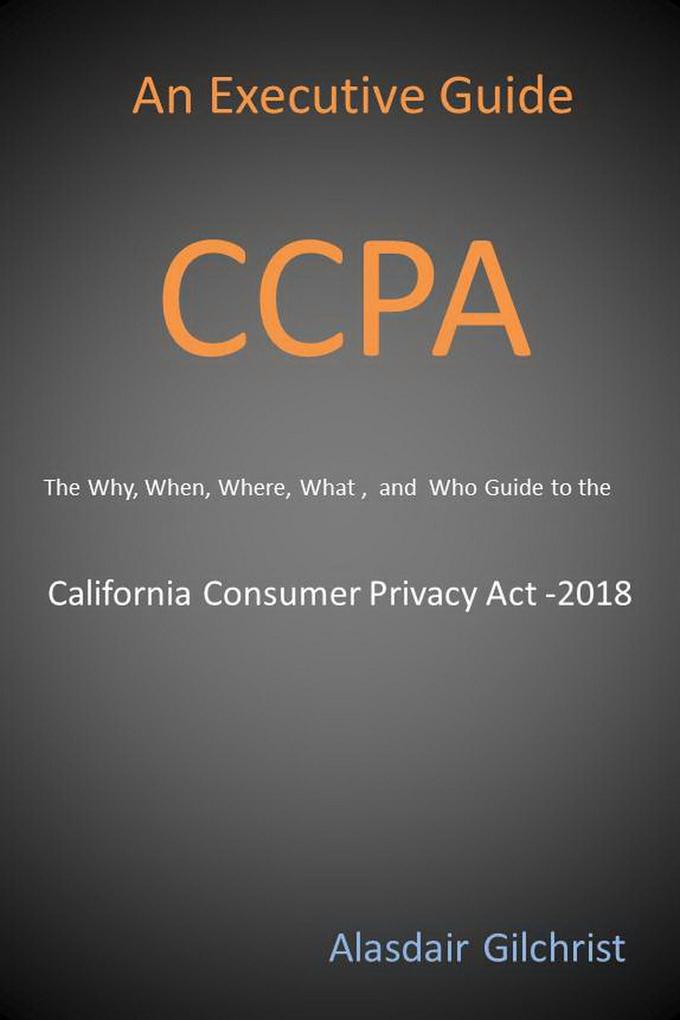 An Executive Guide CCPA: The Why When Where What  and Who Guide to the California Consumer Privacy Act -2018