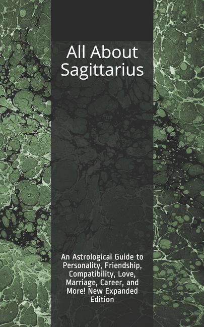 All About Sagittarius: An Astrological Guide to Personality Friendship Compatibility Love Marriage Career and More! New Expanded Editio