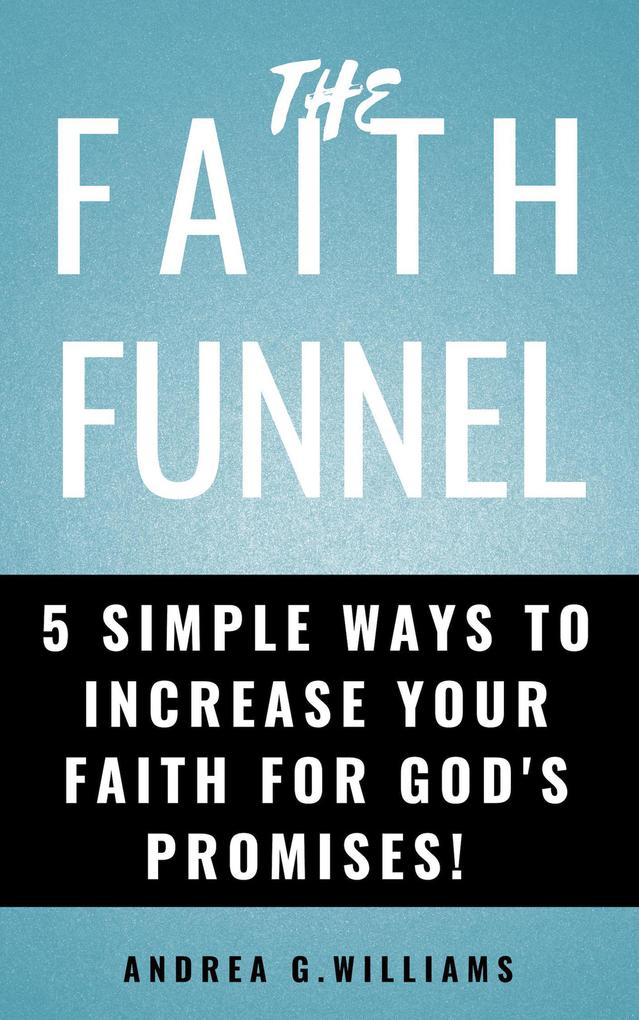 The Faith Funnel: 5 Simple Ways To Increase Your Faith For God‘s Promises!