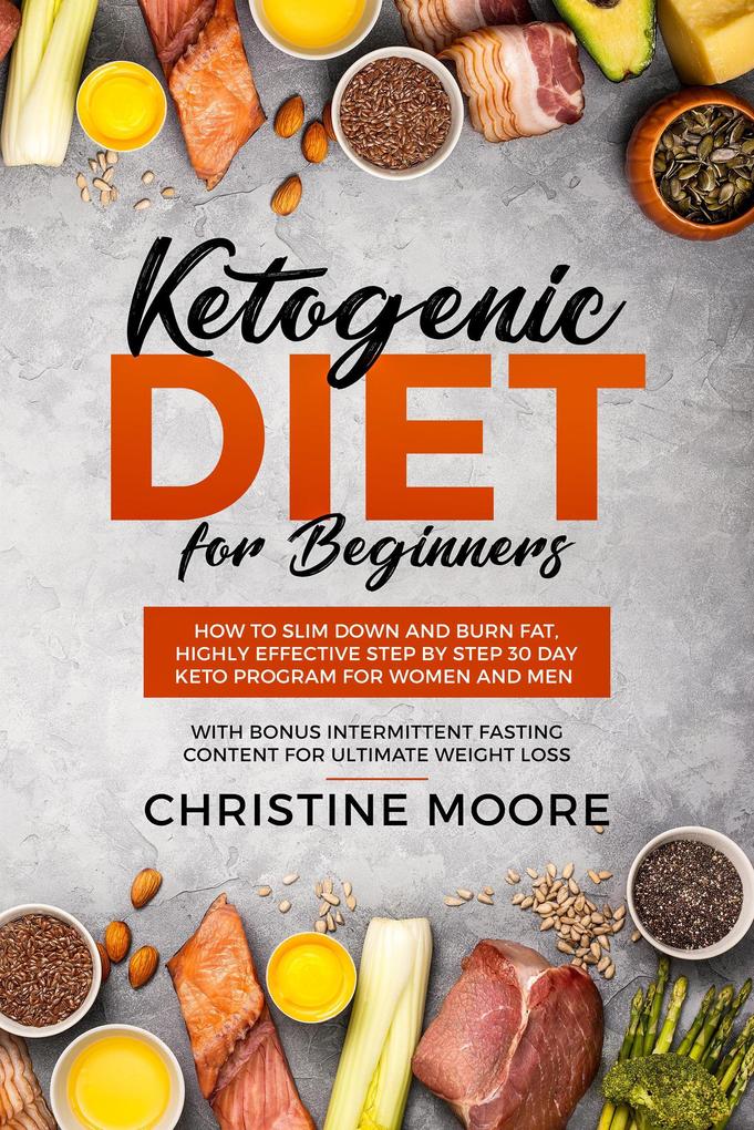 Ketogenic Diet for Beginners: How to Slim Down and Burn Fat Highly Effective Step by Step 30 Day Keto Program for Women and Men with Bonus Intermittent Fasting Content for Ultimate Weight Loss