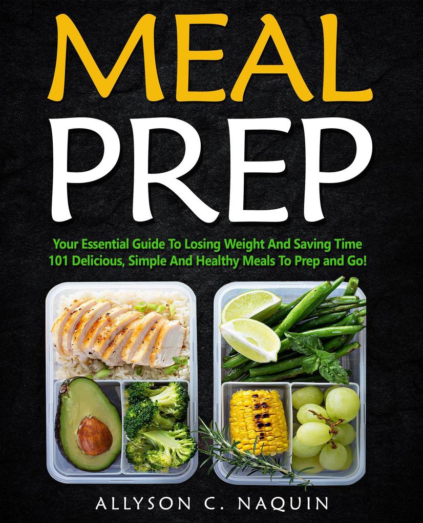Meal Prep: Your Essential Guide to Losing Weight and Saving Time. 101 Delicious Simple and Healthy Meals to Prep and Go