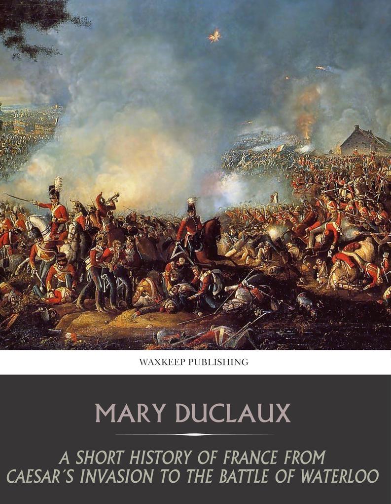 A Short History of France from Caesar‘s Invasion to the Battle of Waterloo