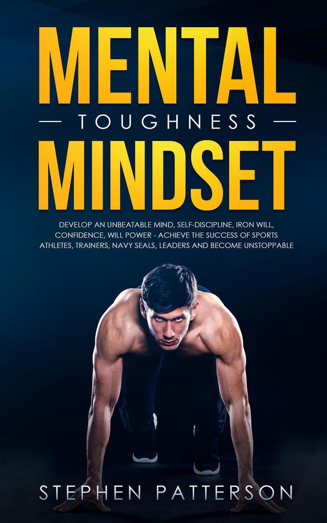Mental Toughness Mindset: Develop an Unbeatable Mind Self-Discipline Iron Will Confidence Will Power - Achieve the Success of Sports Athletes Trainers Navy SEALs Leaders and Become Unstoppable